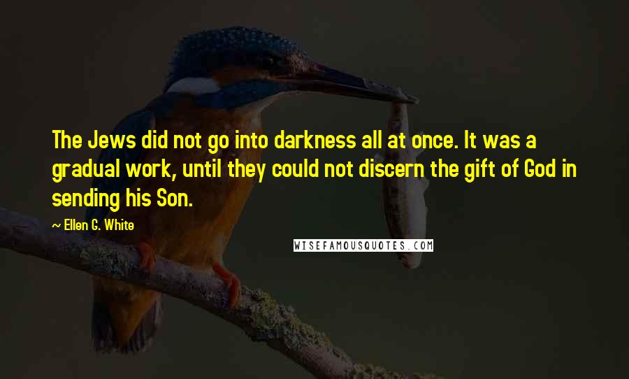 Ellen G. White quotes: The Jews did not go into darkness all at once. It was a gradual work, until they could not discern the gift of God in sending his Son.