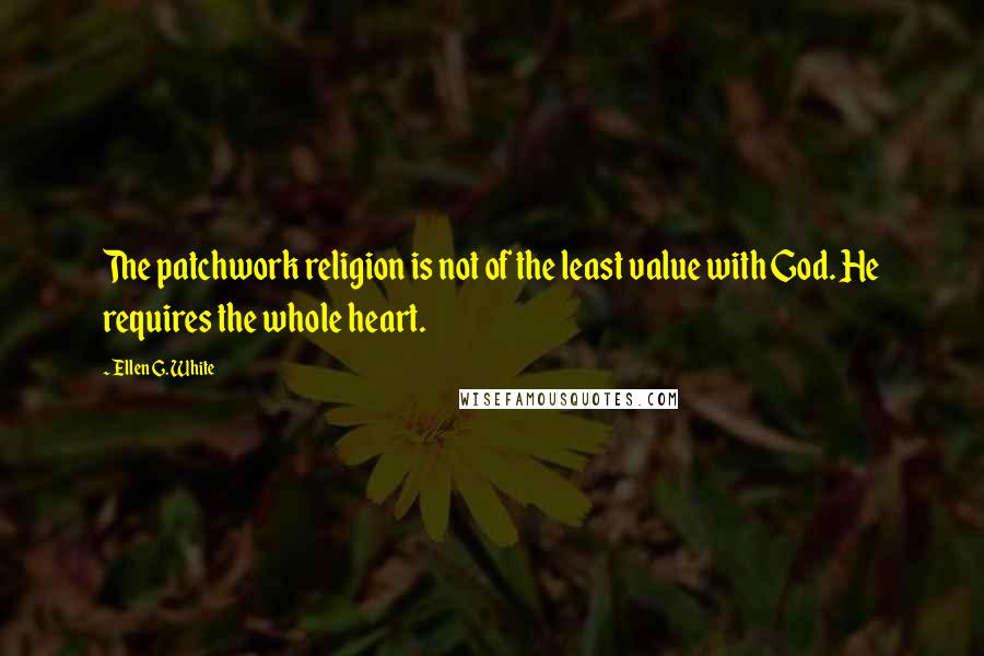 Ellen G. White quotes: The patchwork religion is not of the least value with God. He requires the whole heart.