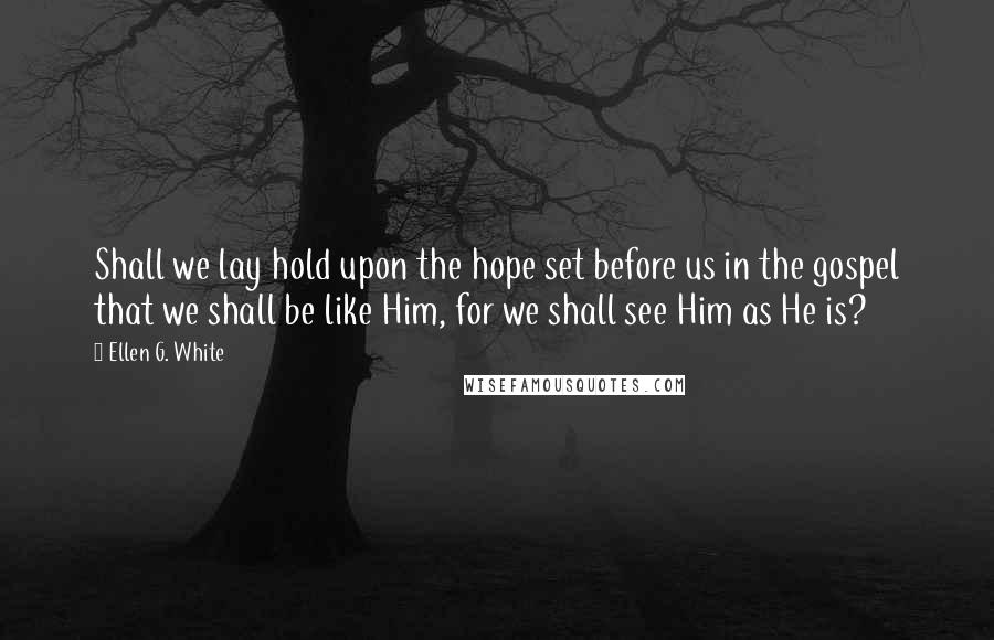 Ellen G. White quotes: Shall we lay hold upon the hope set before us in the gospel that we shall be like Him, for we shall see Him as He is?