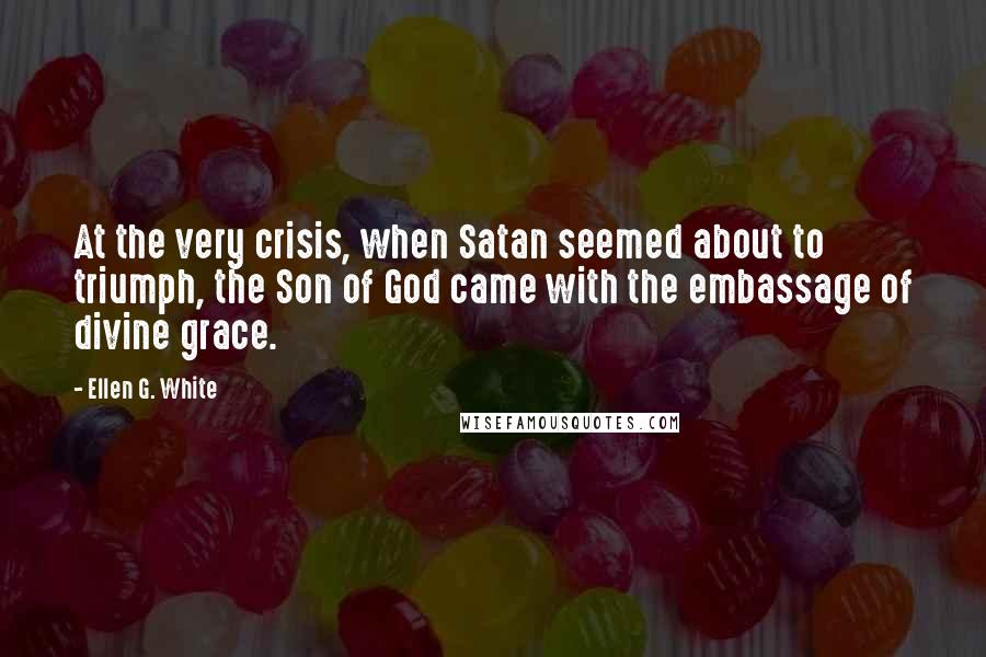 Ellen G. White quotes: At the very crisis, when Satan seemed about to triumph, the Son of God came with the embassage of divine grace.