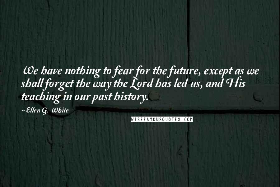 Ellen G. White quotes: We have nothing to fear for the future, except as we shall forget the way the Lord has led us, and His teaching in our past history.