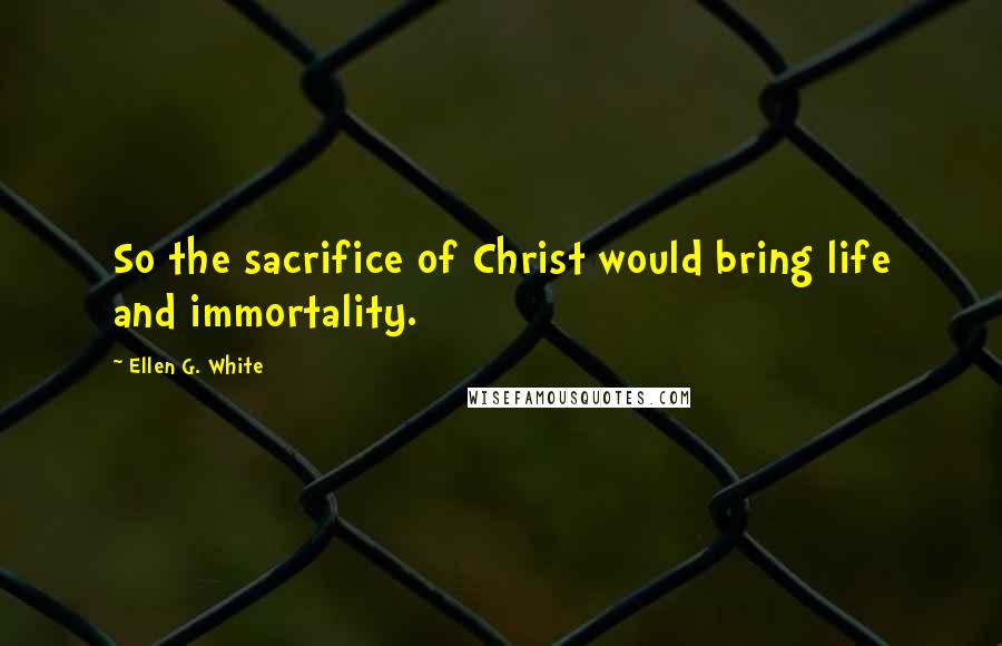 Ellen G. White quotes: So the sacrifice of Christ would bring life and immortality.