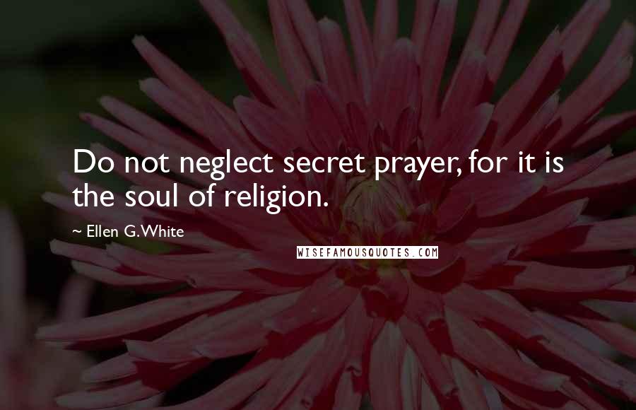 Ellen G. White quotes: Do not neglect secret prayer, for it is the soul of religion.