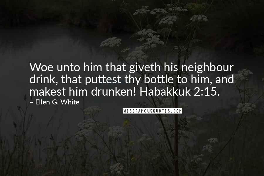 Ellen G. White quotes: Woe unto him that giveth his neighbour drink, that puttest thy bottle to him, and makest him drunken! Habakkuk 2:15.