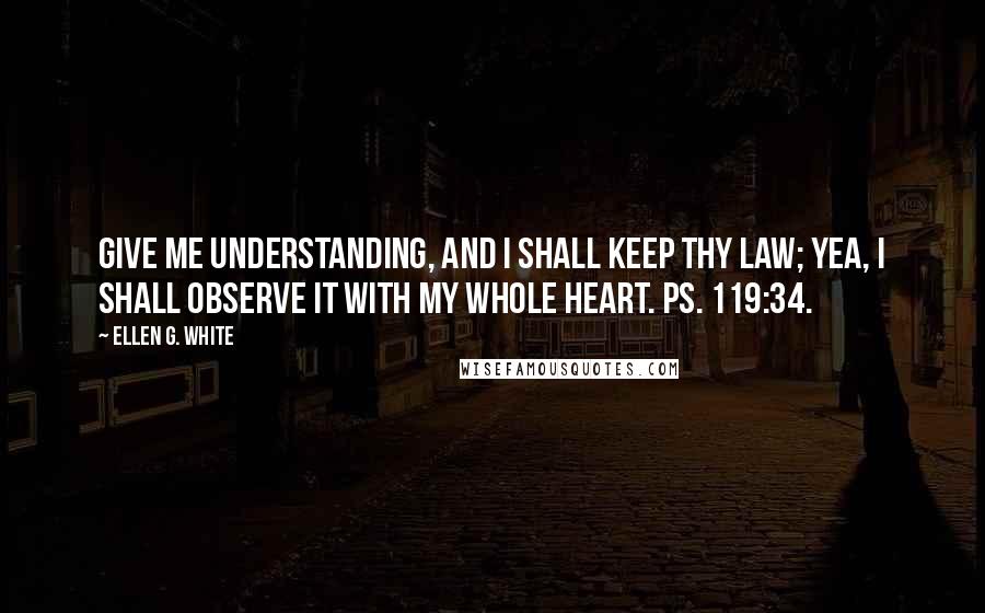 Ellen G. White quotes: Give me understanding, and I shall keep thy law; yea, I shall observe it with my whole heart. Ps. 119:34.