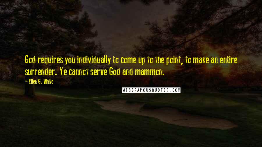 Ellen G. White quotes: God requires you individually to come up to the point, to make an entire surrender. Ye cannot serve God and mammon.