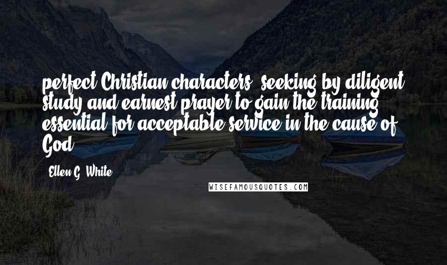 Ellen G. White quotes: perfect Christian characters, seeking by diligent study and earnest prayer to gain the training essential for acceptable service in the cause of God.