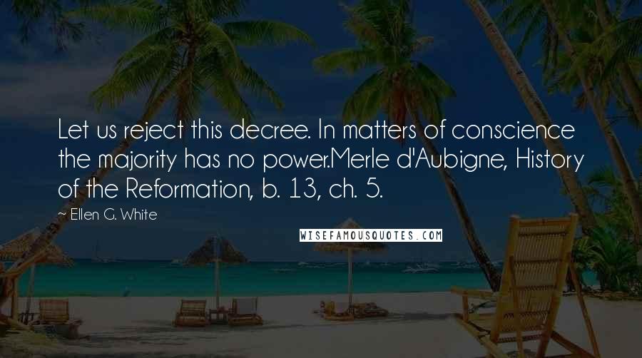 Ellen G. White quotes: Let us reject this decree. In matters of conscience the majority has no power.Merle d'Aubigne, History of the Reformation, b. 13, ch. 5.