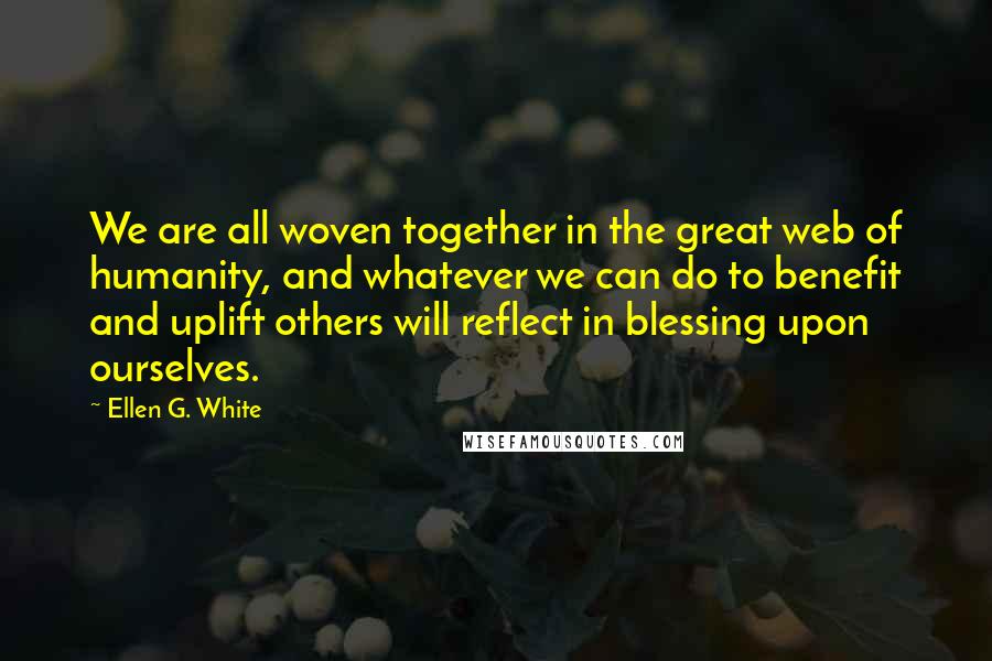 Ellen G. White quotes: We are all woven together in the great web of humanity, and whatever we can do to benefit and uplift others will reflect in blessing upon ourselves.