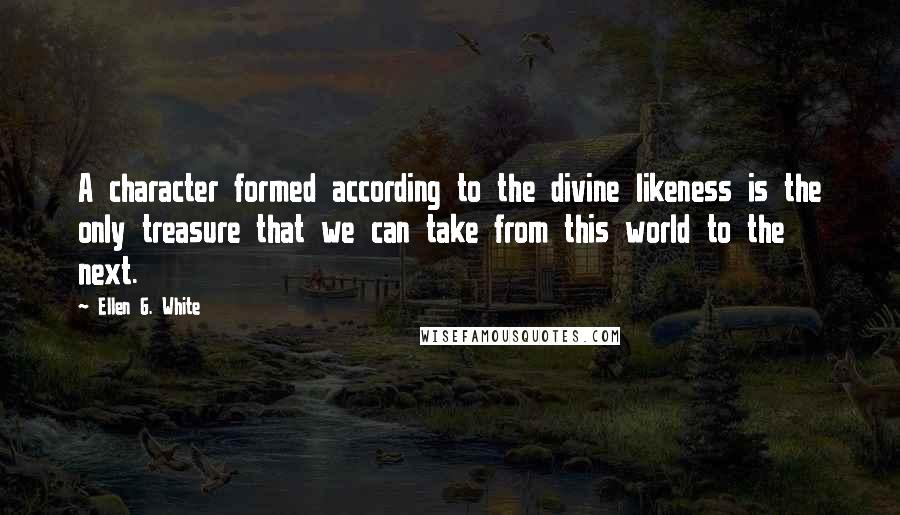 Ellen G. White quotes: A character formed according to the divine likeness is the only treasure that we can take from this world to the next.