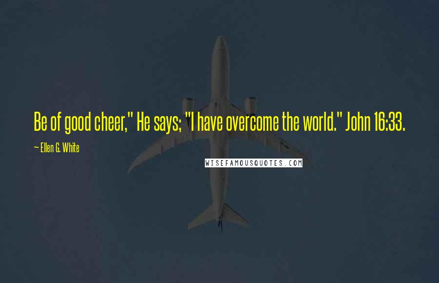 Ellen G. White quotes: Be of good cheer," He says; "I have overcome the world." John 16:33.