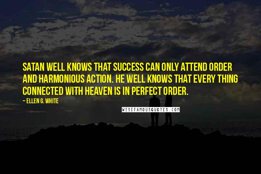 Ellen G. White quotes: Satan well knows that success can only attend order and harmonious action. He well knows that every thing connected with Heaven is in perfect order.