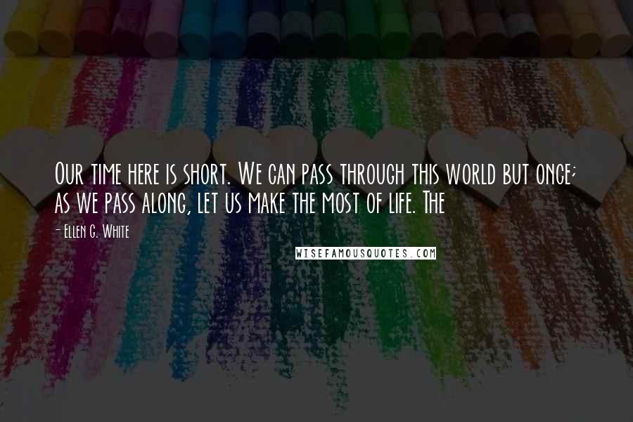 Ellen G. White quotes: Our time here is short. We can pass through this world but once; as we pass along, let us make the most of life. The