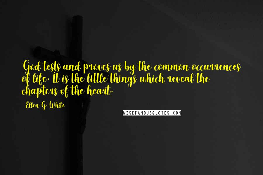 Ellen G. White quotes: God tests and proves us by the common occurrences of life. It is the little things which reveal the chapters of the heart.