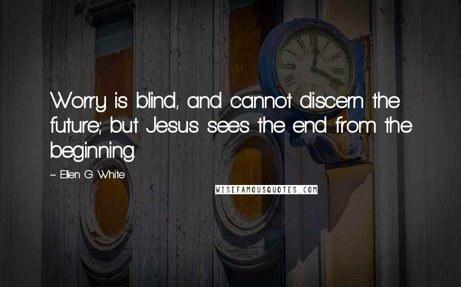 Ellen G. White quotes: Worry is blind, and cannot discern the future; but Jesus sees the end from the beginning.