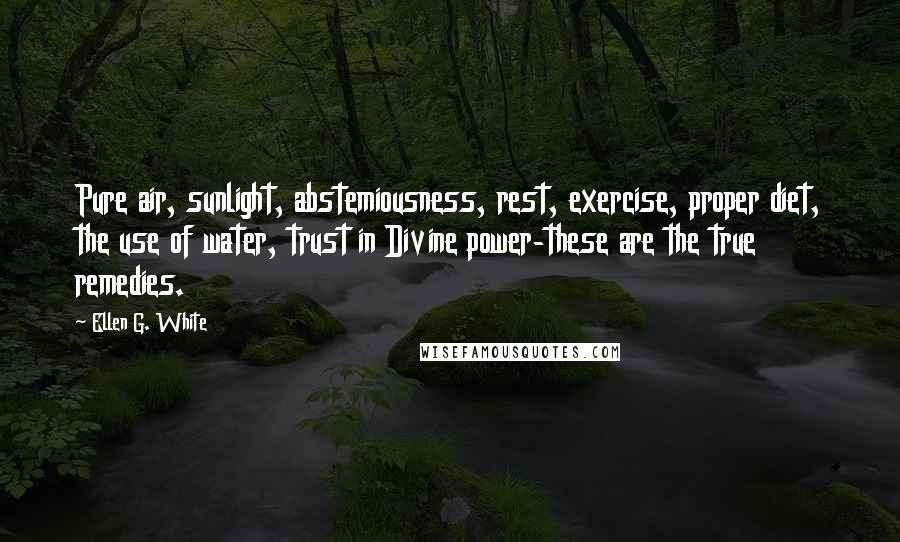 Ellen G. White quotes: Pure air, sunlight, abstemiousness, rest, exercise, proper diet, the use of water, trust in Divine power-these are the true remedies.