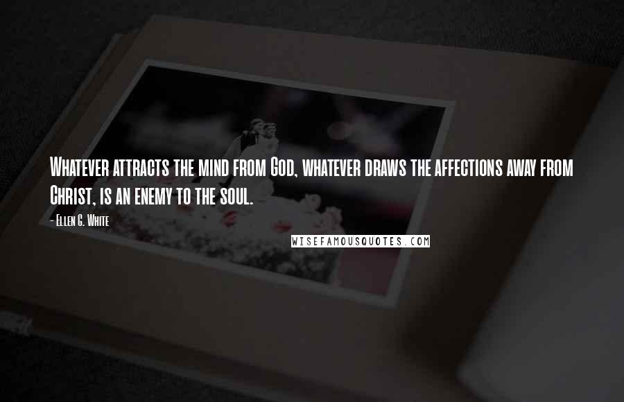 Ellen G. White quotes: Whatever attracts the mind from God, whatever draws the affections away from Christ, is an enemy to the soul.