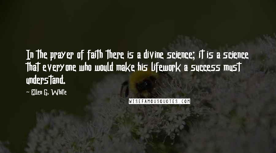 Ellen G. White quotes: In the prayer of faith there is a divine science; it is a science that everyone who would make his lifework a success must understand.