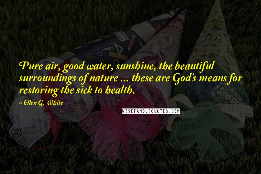 Ellen G. White quotes: Pure air, good water, sunshine, the beautiful surroundings of nature ... these are God's means for restoring the sick to health.