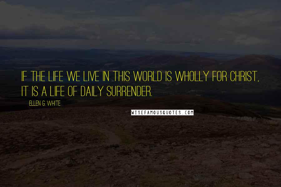 Ellen G. White quotes: If the life we live in this world is wholly for Christ, it is a life of daily surrender.