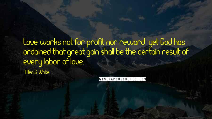 Ellen G. White quotes: Love works not for profit nor reward; yet God has ordained that great gain shall be the certain result of every labor of love.