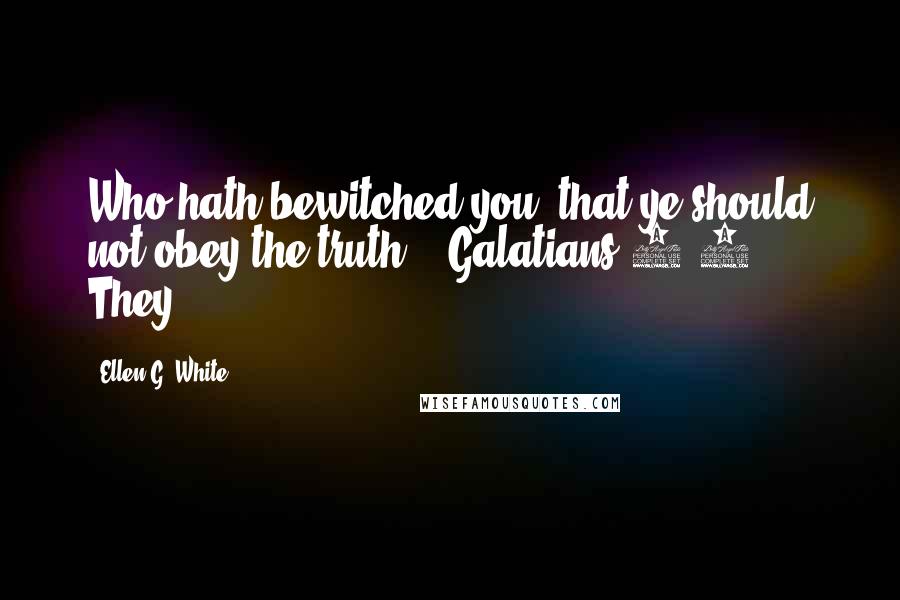 Ellen G. White quotes: Who hath bewitched you, that ye should not obey the truth?" (Galatians 3:1). They