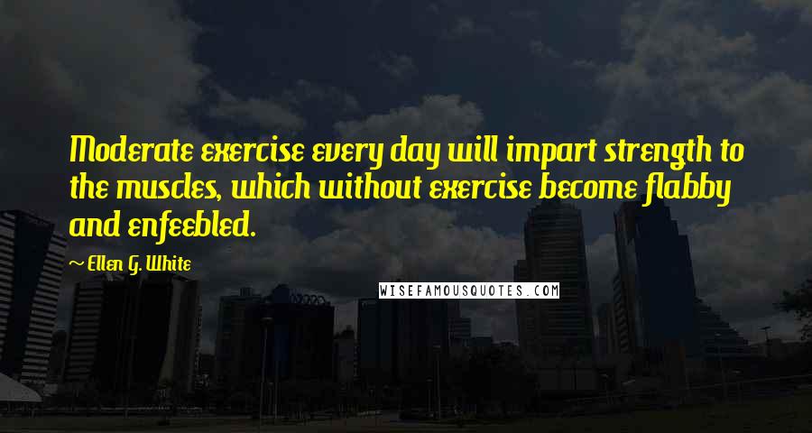 Ellen G. White quotes: Moderate exercise every day will impart strength to the muscles, which without exercise become flabby and enfeebled.