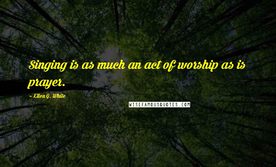 Ellen G. White quotes: Singing is as much an act of worship as is prayer.