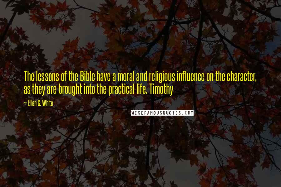 Ellen G. White quotes: The lessons of the Bible have a moral and religious influence on the character, as they are brought into the practical life. Timothy
