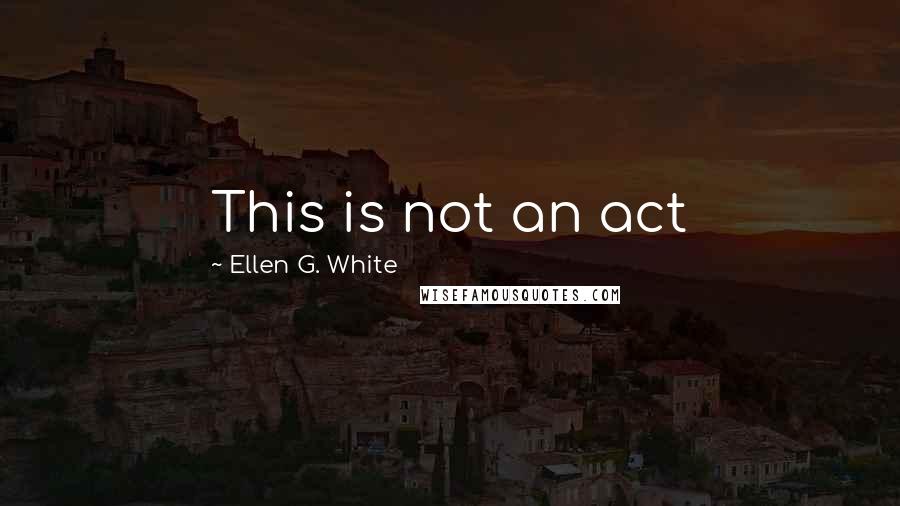 Ellen G. White quotes: This is not an act