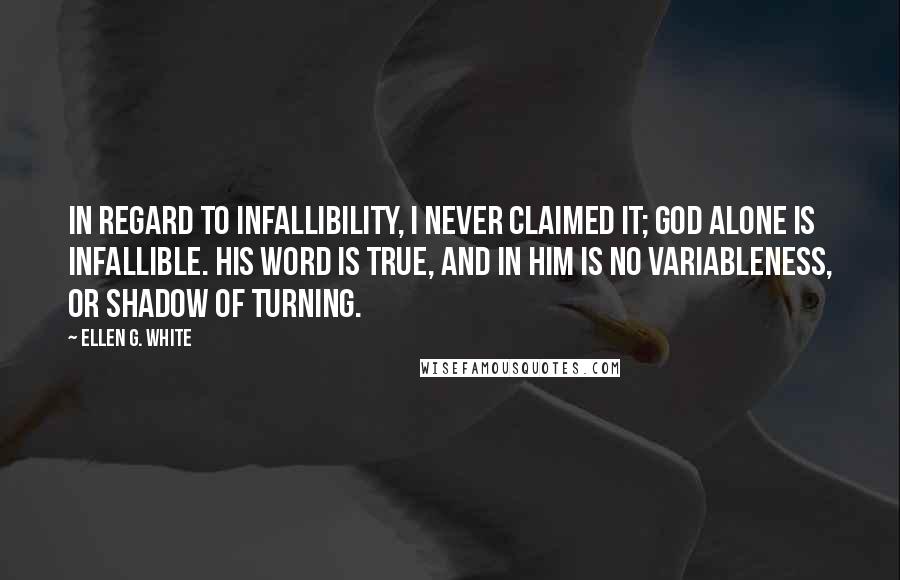 Ellen G. White quotes: In regard to infallibility, I never claimed it; God alone is infallible. His word is true, and in Him is no variableness, or shadow of turning.