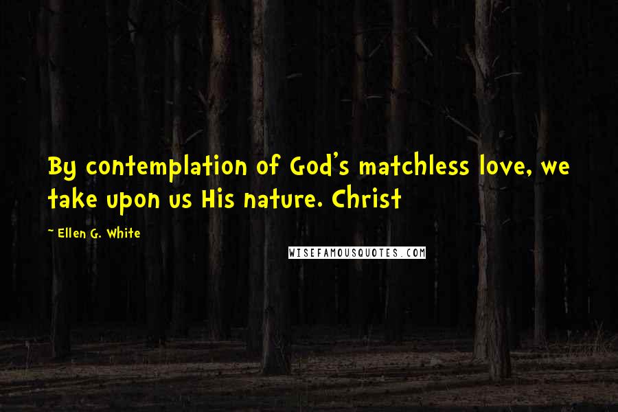 Ellen G. White quotes: By contemplation of God's matchless love, we take upon us His nature. Christ