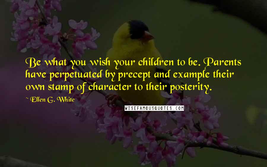 Ellen G. White quotes: Be what you wish your children to be. Parents have perpetuated by precept and example their own stamp of character to their posterity.