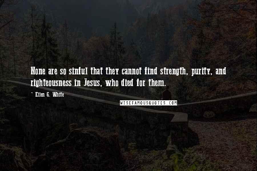 Ellen G. White quotes: None are so sinful that they cannot find strength, purity, and righteousness in Jesus, who died for them.