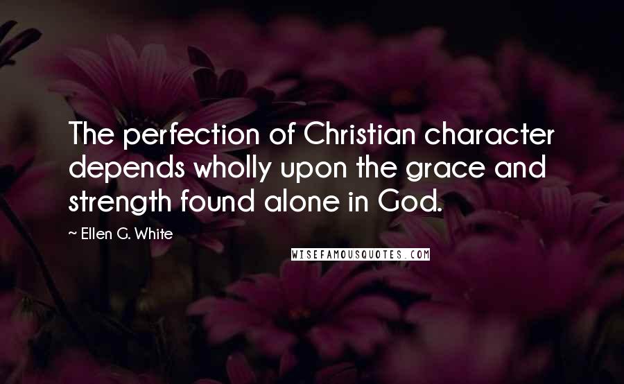 Ellen G. White quotes: The perfection of Christian character depends wholly upon the grace and strength found alone in God.