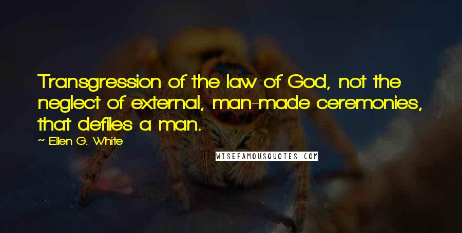 Ellen G. White quotes: Transgression of the law of God, not the neglect of external, man-made ceremonies, that defiles a man.