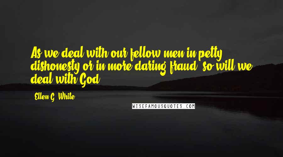 Ellen G. White quotes: As we deal with our fellow men in petty dishonesty or in more daring fraud, so will we deal with God.