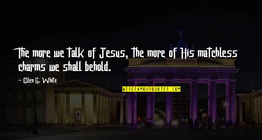 Ellen G White Quotes By Ellen G. White: The more we talk of Jesus, the more