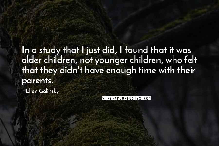 Ellen Galinsky quotes: In a study that I just did, I found that it was older children, not younger children, who felt that they didn't have enough time with their parents.