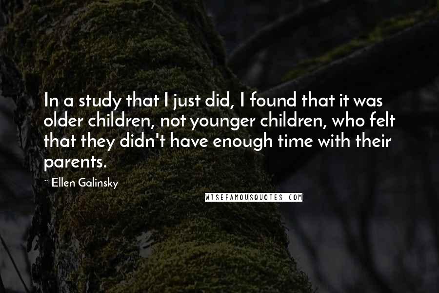 Ellen Galinsky quotes: In a study that I just did, I found that it was older children, not younger children, who felt that they didn't have enough time with their parents. Ellen Galinsky quotes: In a study that I just did, I found that it was older children, not younger children, who felt that they didn't have enough time with their parents.