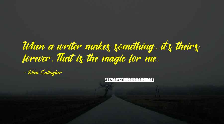 Ellen Gallagher quotes: When a writer makes something, it's theirs forever. That is the magic for me.