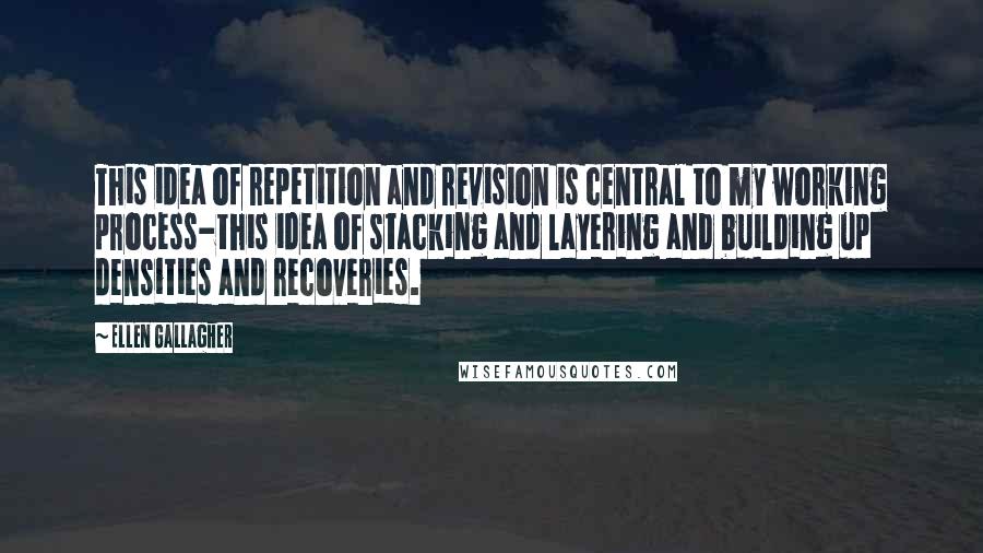 Ellen Gallagher quotes: This idea of repetition and revision is central to my working process-this idea of stacking and layering and building up densities and recoveries.