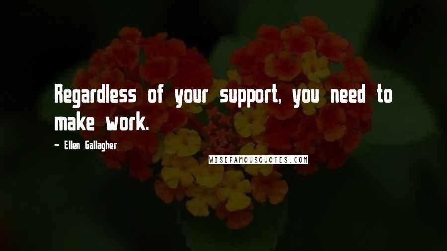 Ellen Gallagher quotes: Regardless of your support, you need to make work.
