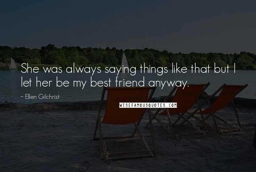 Ellen Gilchrist quotes: She was always saying things like that but I let her be my best friend anyway.