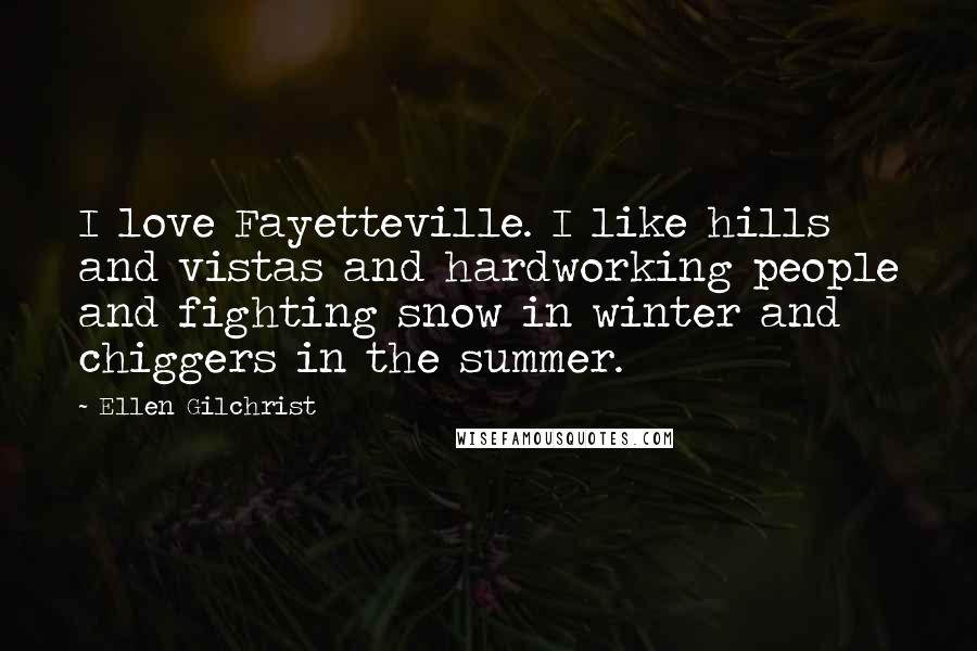 Ellen Gilchrist quotes: I love Fayetteville. I like hills and vistas and hardworking people and fighting snow in winter and chiggers in the summer.