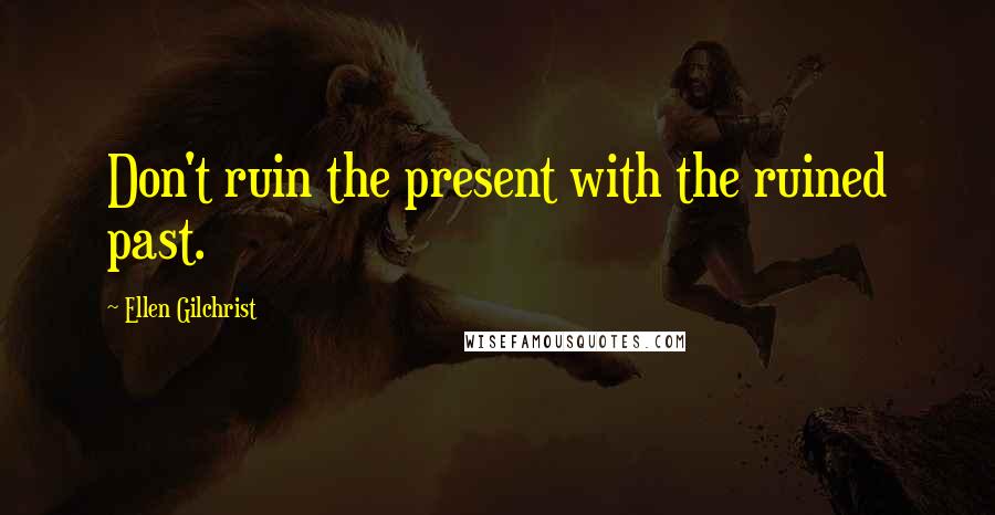 Ellen Gilchrist quotes: Don't ruin the present with the ruined past.