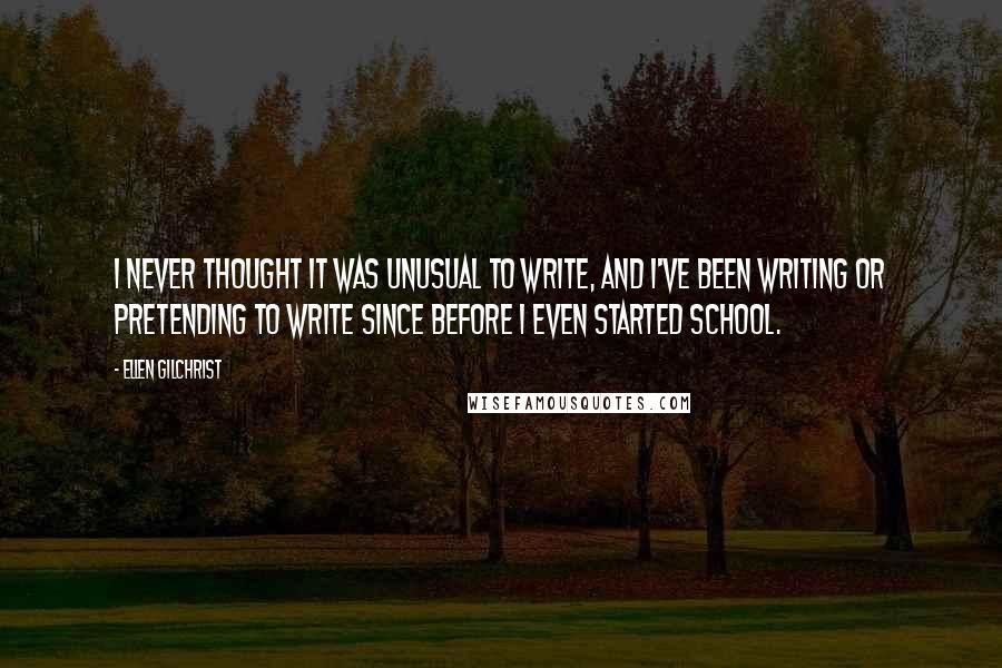 Ellen Gilchrist quotes: I never thought it was unusual to write, and I've been writing or pretending to write since before I even started school.