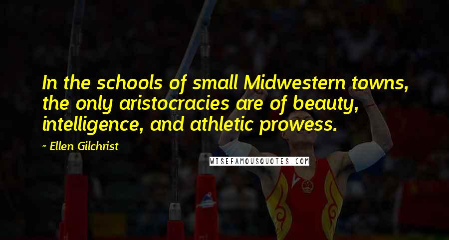 Ellen Gilchrist quotes: In the schools of small Midwestern towns, the only aristocracies are of beauty, intelligence, and athletic prowess.