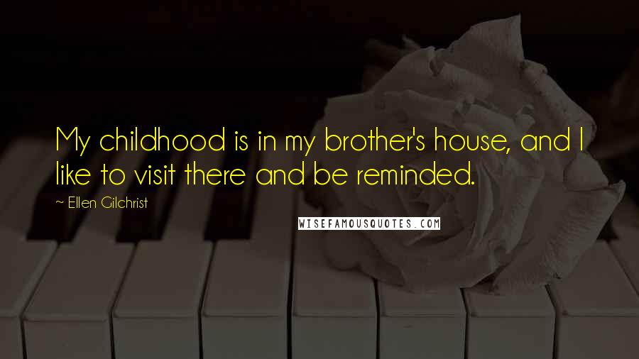 Ellen Gilchrist quotes: My childhood is in my brother's house, and I like to visit there and be reminded.