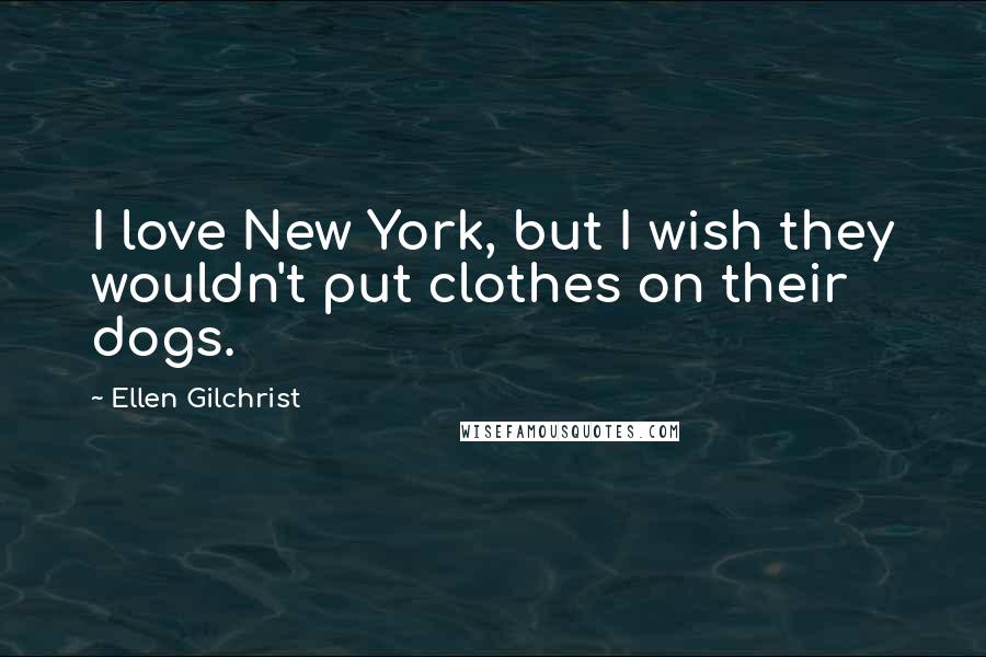 Ellen Gilchrist quotes: I love New York, but I wish they wouldn't put clothes on their dogs.